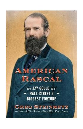 American Rascal: How Jay Gould Built Wall Street's Biggest Fortune - Greg Steinmetz