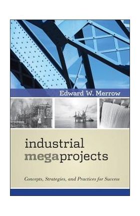 Industrial Megaprojects: Concepts, Strategies, and Practices for Success - Edward W. Merrow