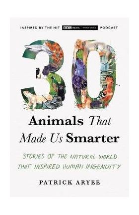 30 Animals That Made Us Smarter: Stories of the Natural World That Inspired Human Ingenuity - Patrick Aryee