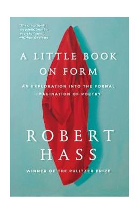 A Little Book on Form: An Exploration Into the Formal Imagination of Poetry - Robert Hass