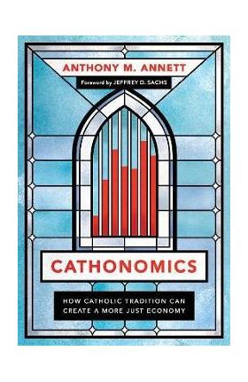 Cathonomics: How Catholic Tradition Can Create a More Just Economy - Anthony M. Annett