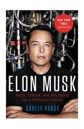 Elon Musk: Tesla, SpaceX, and the Quest for a Fantastic Future - Ashlee Vance