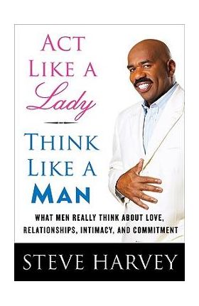 ACT Like a Lady, Think Like a Man: What Men Really Think about Love, Relationships, Intimacy, and Commitment - Steve Harvey