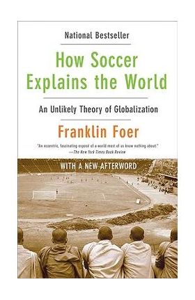 How Soccer Explains the World: An Unlikely Theory of Globalization - Franklin Foer