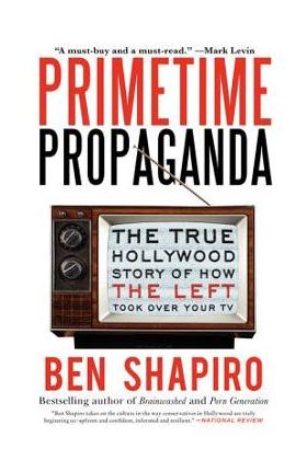 Primetime Propaganda: The True Hollywood Story of How the Left Took Over Your TV - Ben Shapiro