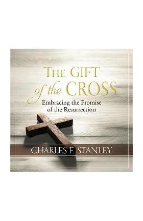 The Gift of the Cross: Embracing the Promise of the Resurrection - Charles F. Stanley