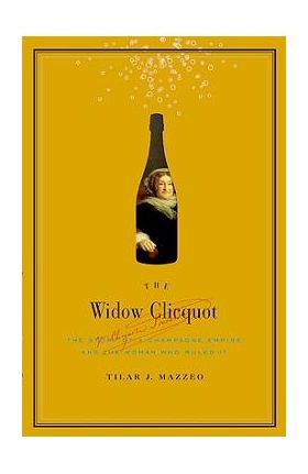 The Widow Clicquot: The Story of a Champagne Empire and the Woman Who Ruled It - Tilar J. Mazzeo