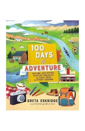 100 Days of Adventure: Nature Activities, Creative Projects, and Field Trips for Every Season - Greta Eskridge