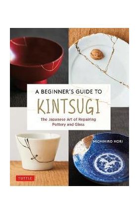 A Beginner's Guide to Kintsugi: The Japanese Art of Repairing Pottery and Glass - Michihiro Hori