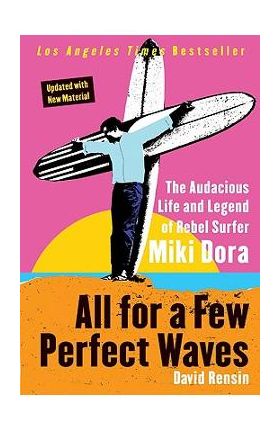 All for a Few Perfect Waves: The Audacious Life and Legend of Rebel Surfer Miki Dora - David Rensin