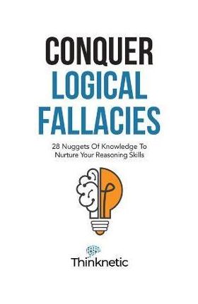Conquer Logical Fallacies: 28 Nuggets Of Knowledge To Nurture Your Reasoning Skills - Thinknetic