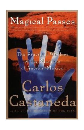 Magical Passes: The Practical Wisdom of the Shamans of Ancient Mexico - Carlos Castaneda