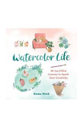 Watercolor Life: 40 Joy-Filled Lessons to Spark Your Creativity - Emma Block