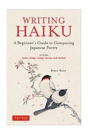 Writing Haiku: A Beginner's Guide to Composing Japanese Poetry - Includes Tanka, Renga, Haiga, Senryu and Haibun - Bruce Ross