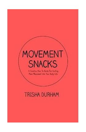 Movement Snacks: A Creative How To Guide for Inviting More Movement Into Your Daily Life - Trisha Durham