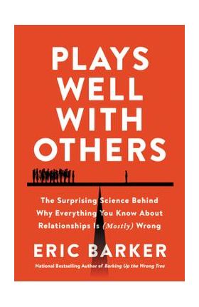 Plays Well with Others: The Surprising Science Behind Why Everything You Know about Relationships Is (Mostly) Wrong - Eric Barker