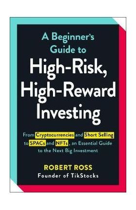 A Beginner's Guide to High-Risk, High-Reward Investing: From Cryptocurrencies and Short Selling to Spacs and Nfts, an Essential Guide to the Next Big - Robert Ross