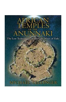 African Temples of the Anunnaki: The Lost Technologies of the Gold Mines of Enki - Michael Tellinger