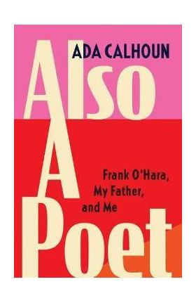 Also a Poet: Frank O'Hara, My Father, and Me - Ada Calhoun