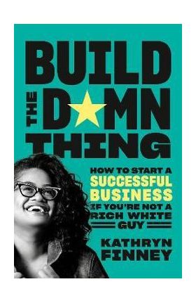 Build the Damn Thing: How to Start a Successful Business If You're Not a Rich White Guy - Kathryn Finney