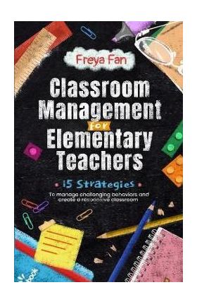 Classroom Management for Elementary Teachers: 15 Strategies to Manage Challenging Behaviors and Create a Responsive Classroom - Freya Fan