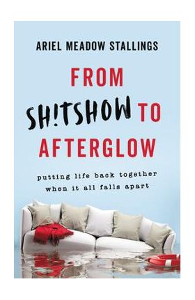 From Sh!tshow to Afterglow: Putting Life Back Together When It All Falls Apart - Ariel Meadow Stallings