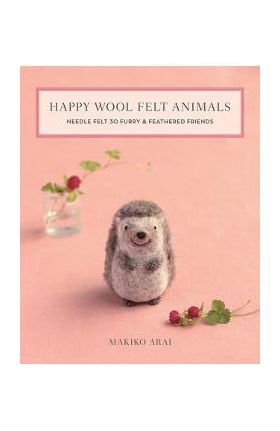 Happy Wool Felt Animals: Needle Felt 30 Furry & Feathered Friends - Makiko Arai