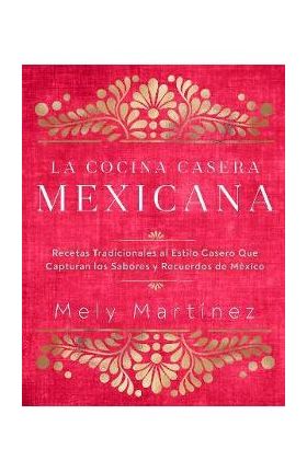 La Cocina Casera Mexicana / The Mexican Home Kitchen (Spanish Edition): Recetas Tradicionales Al Estilo Casero Que Capturan Los Sabores Y Recuerdos de - Mely Martínez