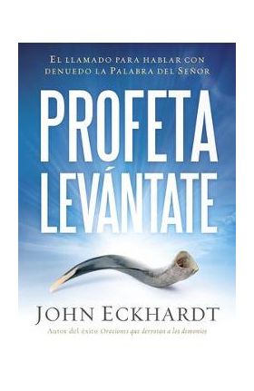 Profeta Levántate: El Llamado Para Hablar Con Denuedo La Palabra del Señor - John Eckhardt