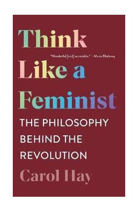 Think Like a Feminist: The Philosophy Behind the Revolution - Carol Hay