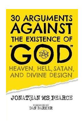 30 Arguments against the Existence of God, Heaven, Hell, Satan, and Divine Design - Jonathan M. S. Pearce