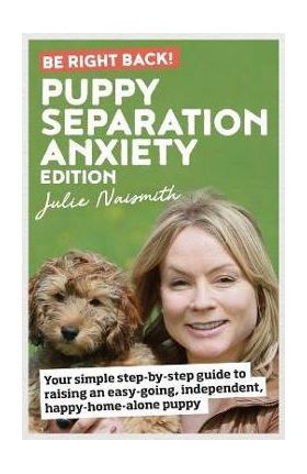 Be Right Back! Puppy Separation Anxiety Edition: Your simple step-by-step guide to raising an easy-going, independent, happy-home-alone puppy - Julie Naismith