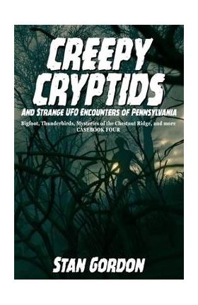 Creepy Cryptids and Strange UFO Encounters of Pennsylvania. Bigfoot, Thunderbirds, Mysteries of the Chestnut Ridge and More. Casebook Four - Stan Gordon