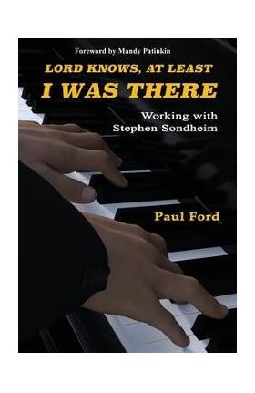 Lord Knows, At Least I Was There: Working with Stephen Sondheim - Paul Ford