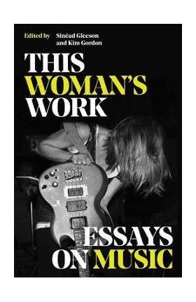 This Woman's Work: Essays on Music - Kim Gordon