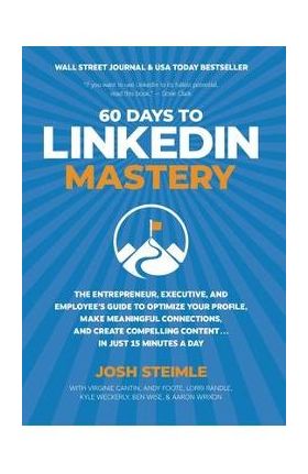 60 Days to LinkedIn Mastery: The Entrepreneur, Executive, and Employee's Guide to Optimize Your Profile, Make Meaningful Connections, and Create Co - Josh Steimle