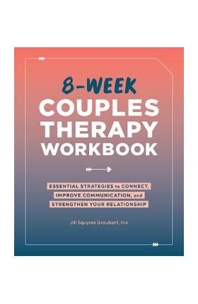 8-Week Couples Therapy Workbook: Essential Strategies to Connect, Improve Communication, and Strengthen Your Relationship - Jill Squyres Groubert