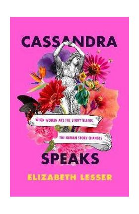 Cassandra Speaks: When Women Are the Storytellers, the Human Story Changes - Elizabeth Lesser