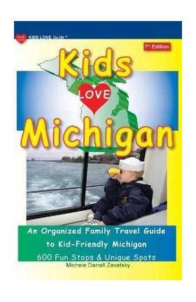 KIDS LOVE MICHIGAN, 7th Edition: An Organized Family Travel Guide to Kid-Friendly Michigan - Michele Darrall Zavatsky