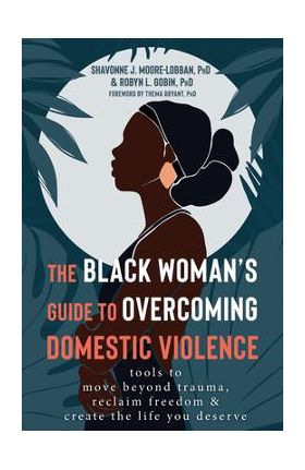 The Black Woman's Guide to Overcoming Domestic Violence: Tools to Move Beyond Trauma, Reclaim Freedom, and Create the Life You Deserve - Shavonne J. Moore-lobban