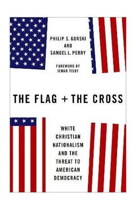 The Flag and the Cross: White Christian Nationalism and the Threat to American Democracy - Philip S. Gorski