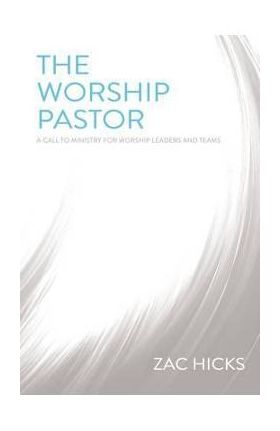 The Worship Pastor: A Call to Ministry for Worship Leaders and Teams - Zac M. Hicks