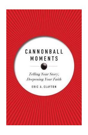 Cannonball Moments: Telling Your Story, Deepening Your Faith - Eric A. Clayton