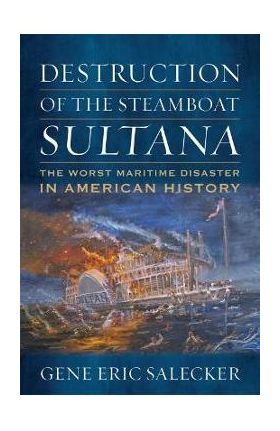 Destruction of the Steamboat Sultana: The Worst Maritime Disaster in American History - Gene E. Salecker