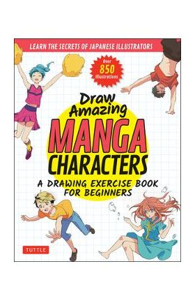 Draw Amazing Manga Characters: A Drawing Exercise Book for Beginners - Learn the Secrets of Japanese Illustrators (Learn 81 Poses; Over 850 Illustrat - Akariko