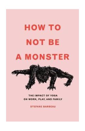 How to Not Be a Monster: The Impact of Yoga on Work, Play, and Family - Stefane Barbeau