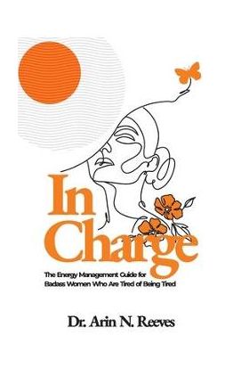 In Charge: The Energy Management Guide for Badass Women Who are Tired of Being Tired - Arin N. Reeves