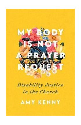 My Body Is Not a Prayer Request: Disability Justice in the Church - Amy Kenny