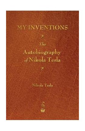 My Inventions: The Autobiography of Nikola Tesla - Nikola Tesla