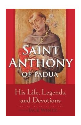 Saint Anthony of Padua: His Life, Legends, and Devotions - Jack Wintz